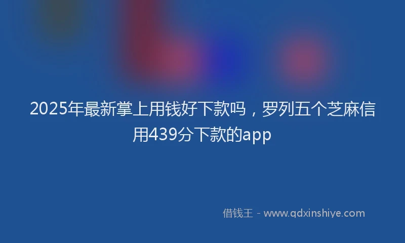2025年最新掌上用钱好下款吗，罗列五个芝麻信用439分下款的app