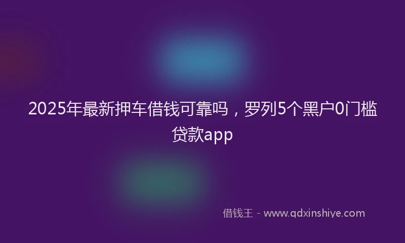 2025年最新押车借钱可靠吗，罗列5个黑户0门槛贷款app