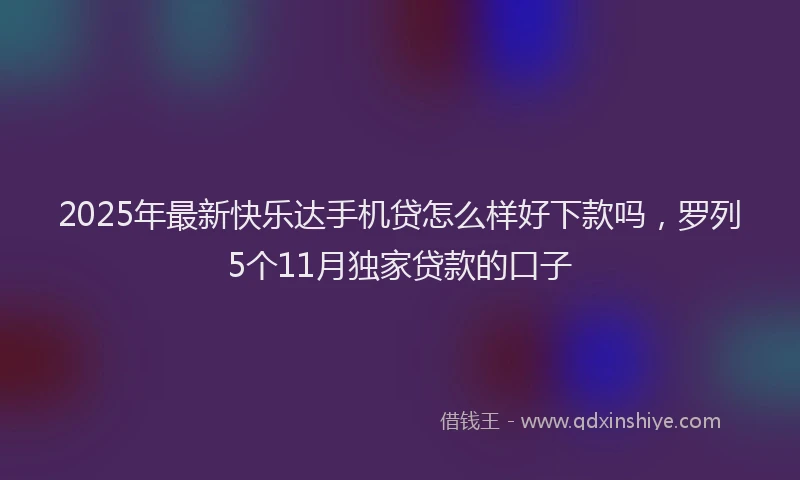 2025年最新快乐达手机贷怎么样好下款吗，罗列5个11月独家贷款的口子