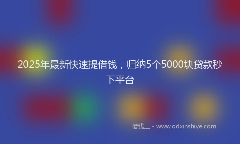 2025年最新快速提借钱，归纳5个5000块贷款秒下平台