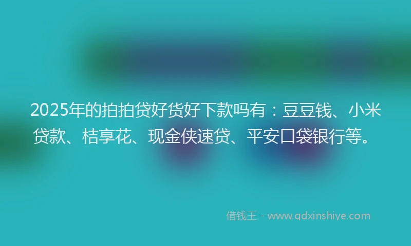 2025年的拍拍贷好货好下款吗有：豆豆钱、小米贷款、桔享花、现金侠速贷、平安口袋银行等。