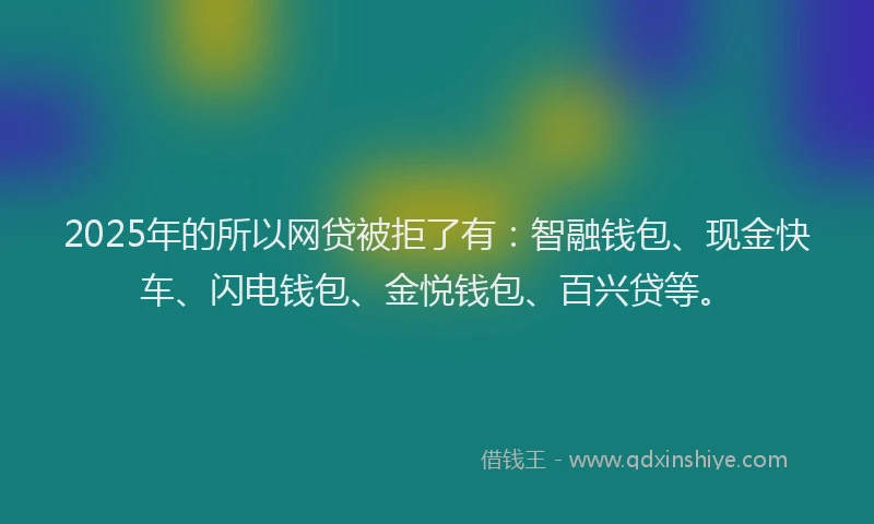 2025年的所以网贷被拒了有：智融钱包、现金快车、闪电钱包、金悦钱包、百兴贷等。