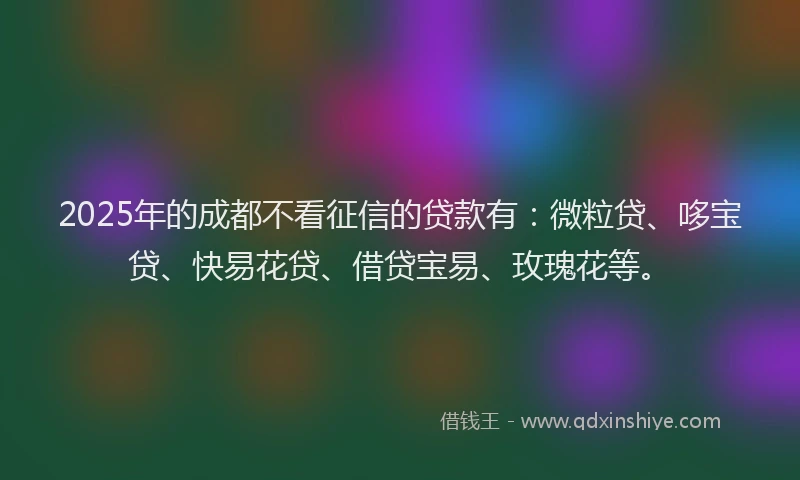 2025年的成都不看征信的贷款有：微粒贷、哆宝贷、快易花贷、借贷宝易、玫瑰花等。