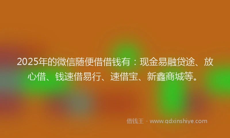 2025年的微信随便借借钱有：现金易融贷途、放心借、钱速借易行、速借宝、新鑫商城等。