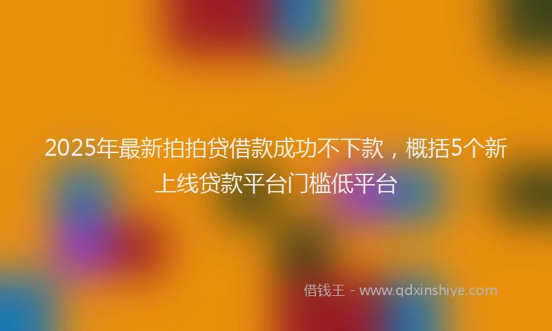 2025年最新拍拍贷借款成功不下款，概括5个新上线贷款平台门槛低平台