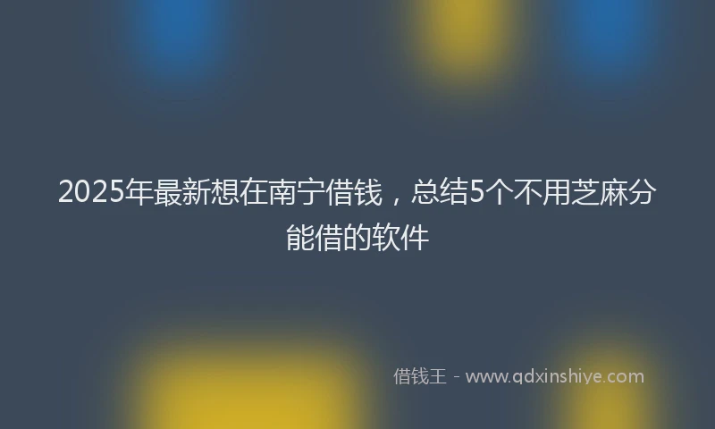 2025年最新想在南宁借钱，总结5个不用芝麻分能借的软件