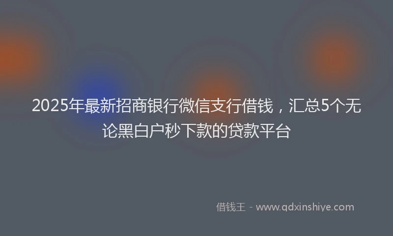 2025年最新招商银行微信支行借钱，汇总5个无论黑白户秒下款的贷款平台