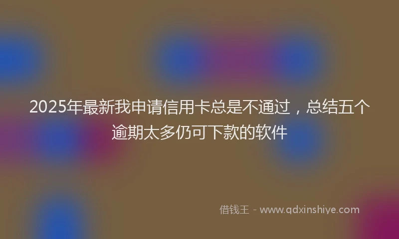 2025年最新我申请信用卡总是不通过，总结五个逾期太多仍可下款的软件