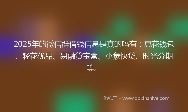 2025年的微信群借钱信息是真的吗有：惠花钱包、轻花优品、易融贷宝盒、小象快贷、时光分期等。