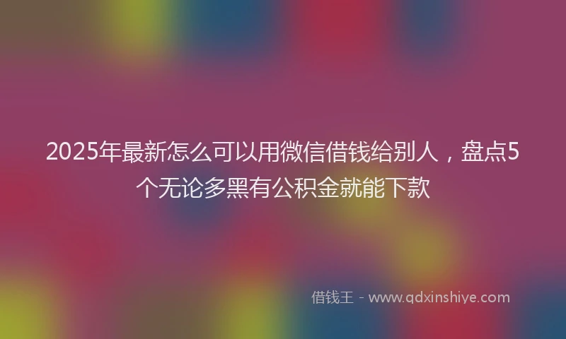 2025年最新怎么可以用微信借钱给别人，盘点5个无论多黑有公积金就能下款