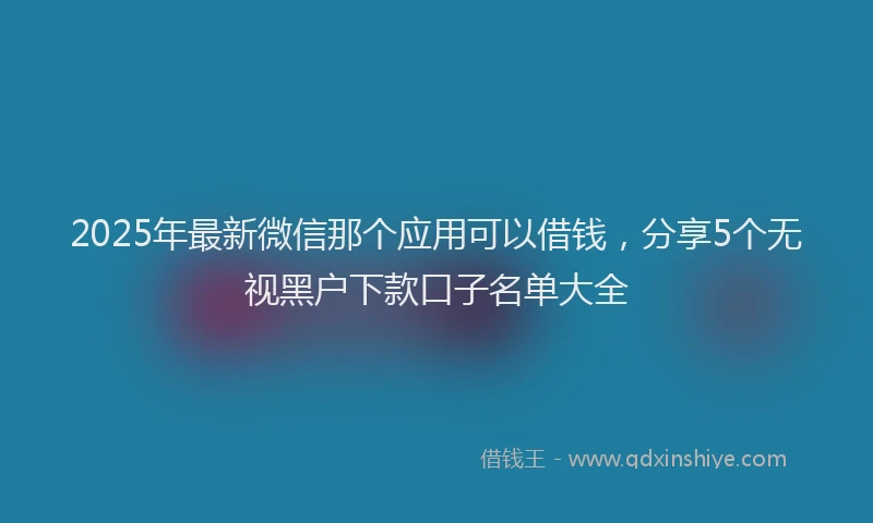2025年最新微信那个应用可以借钱，分享5个无视黑户下款口子名单大全