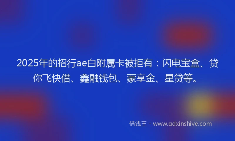 2025年的招行ae白附属卡被拒有：闪电宝盒、贷你飞快借、鑫融钱包、蒙享金、星贷等。