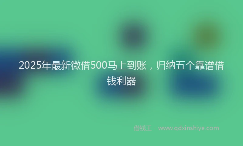 2025年最新微借500马上到账，归纳五个靠谱借钱利器