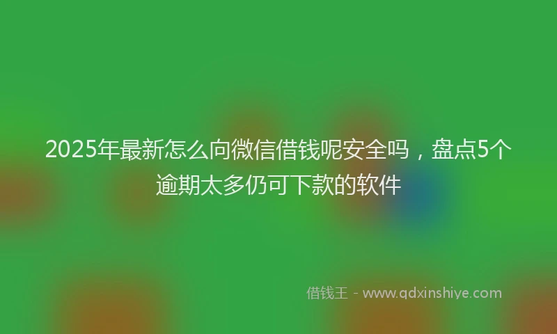 2025年最新怎么向微信借钱呢安全吗，盘点5个逾期太多仍可下款的软件