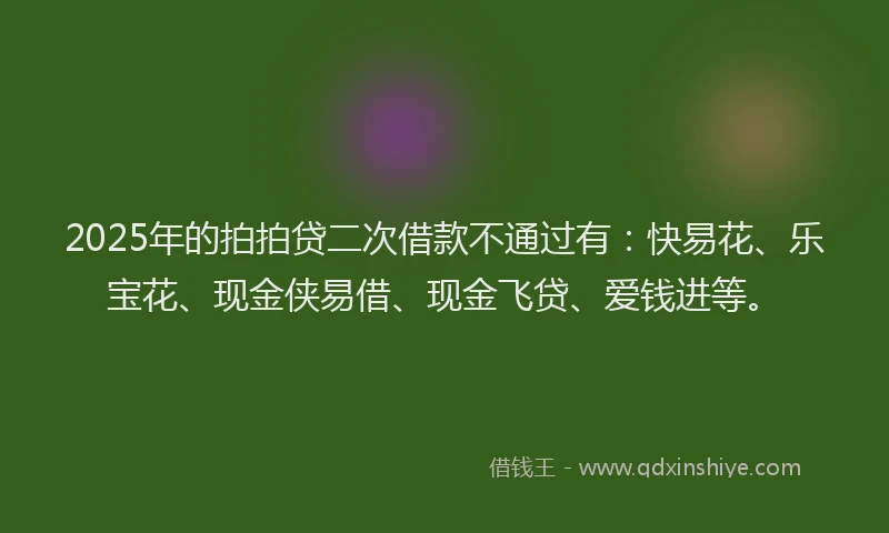 2025年的拍拍贷二次借款不通过有：快易花、乐宝花、现金侠易借、现金飞贷、爱钱进等。