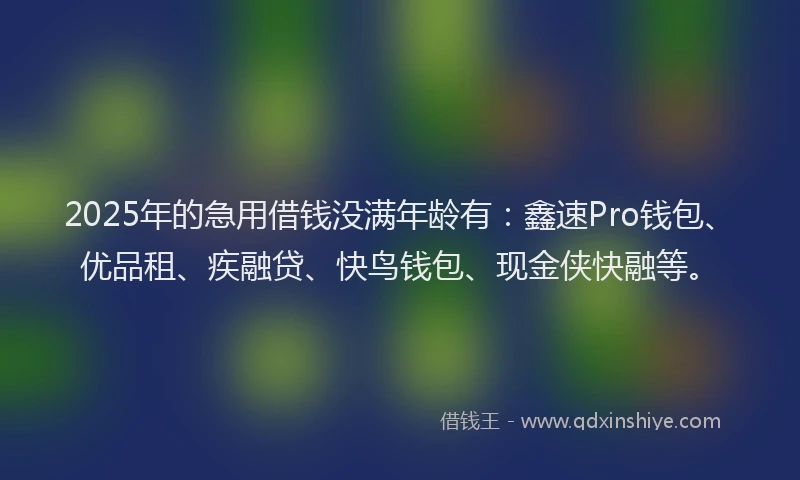 2025年的急用借钱没满年龄有：鑫速Pro钱包、优品租、疾融贷、快鸟钱包、现金侠快融等。