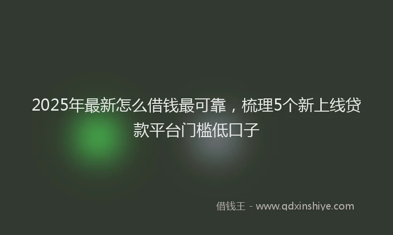 2025年最新怎么借钱最可靠，梳理5个新上线贷款平台门槛低口子