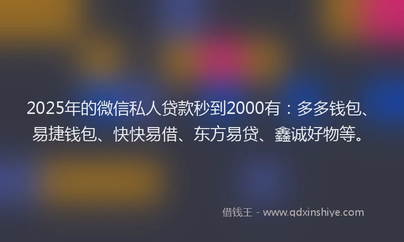 2025年的微信私人贷款秒到2000有：多多钱包、易捷钱包、快快易借、东方易贷、鑫诚好物等。