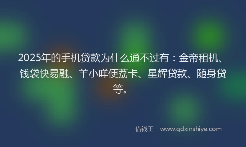 2025年的手机贷款为什么通不过有：金帝租机、钱袋快易融、羊小咩便荔卡、星辉贷款、随身贷等。
