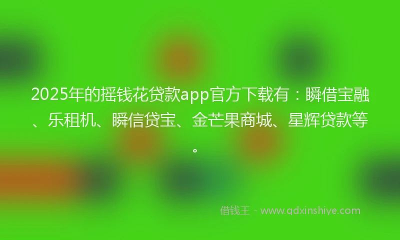 2025年的摇钱花贷款app官方下载有：瞬借宝融、乐租机、瞬信贷宝、金芒果商城、星辉贷款等。