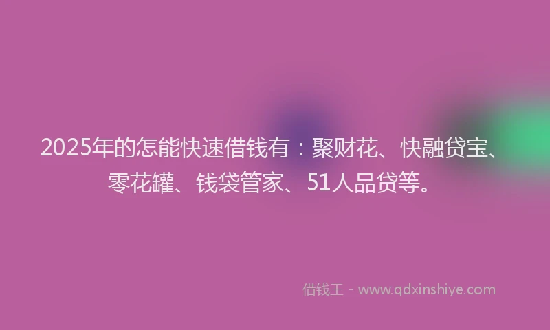 2025年的怎能快速借钱有：聚财花、快融贷宝、零花罐、钱袋管家、51人品贷等。