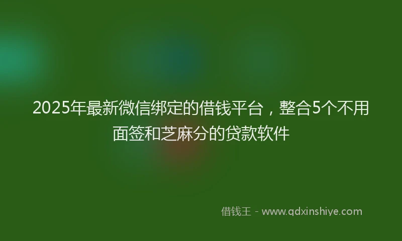 2025年最新微信绑定的借钱平台，整合5个不用面签和芝麻分的贷款软件