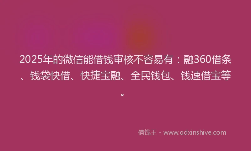 2025年的微信能借钱审核不容易有：融360借条、钱袋快借、快捷宝融、全民钱包、钱速借宝等。