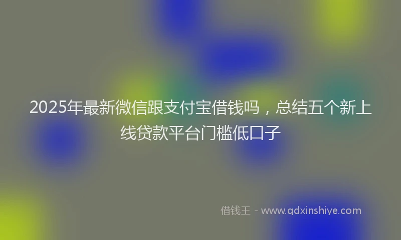 2025年最新微信跟支付宝借钱吗，总结五个新上线贷款平台门槛低口子