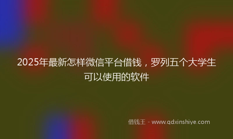 2025年最新怎样微信平台借钱，罗列五个大学生可以使用的软件