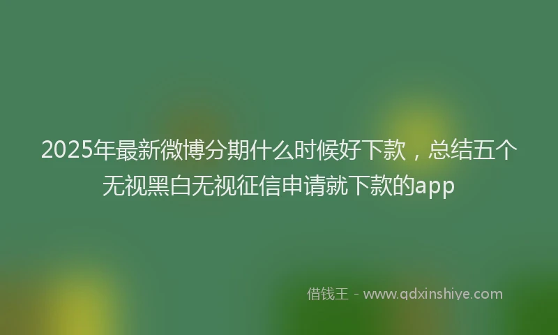 2025年最新微博分期什么时候好下款，总结五个无视黑白无视征信申请就下款的app