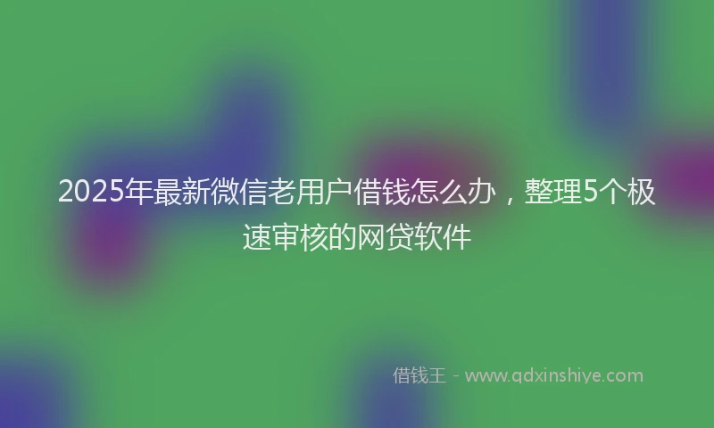 2025年最新微信老用户借钱怎么办，整理5个极速审核的网贷软件