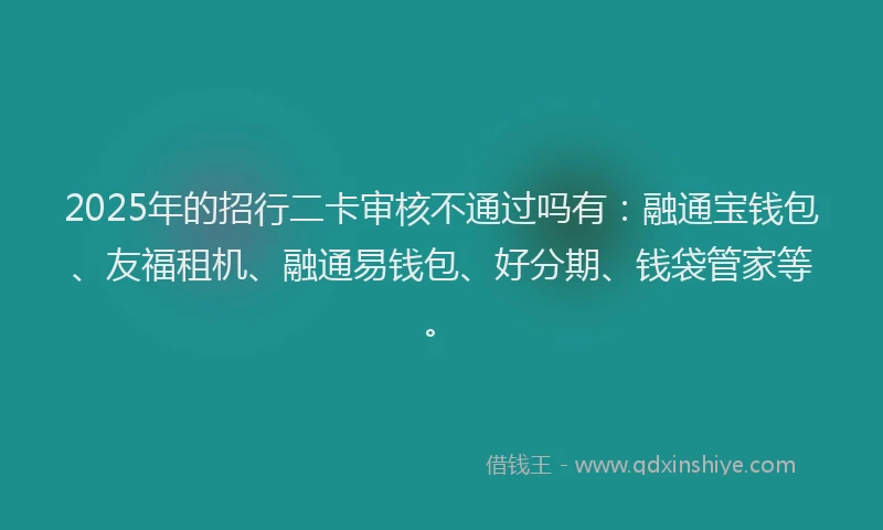 2025年的招行二卡审核不通过吗有：融通宝钱包、友福租机、融通易钱包、好分期、钱袋管家等。