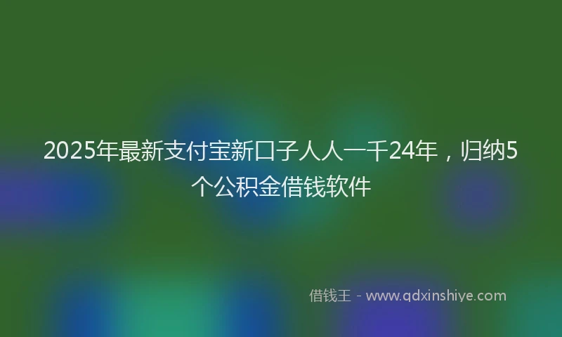 2025年最新支付宝新口子人人一千24年，归纳5个公积金借钱软件