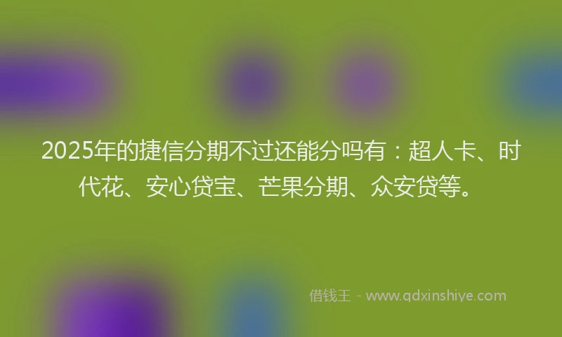 2025年的捷信分期不过还能分吗有：超人卡、时代花、安心贷宝、芒果分期、众安贷等。