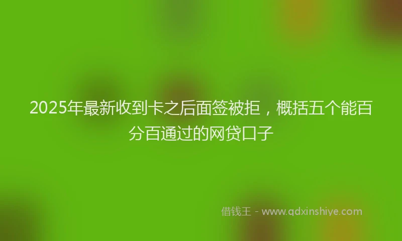 2025年最新收到卡之后面签被拒，概括五个能百分百通过的网贷口子