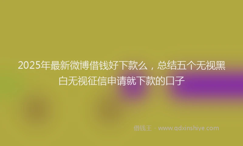 2025年最新微博借钱好下款么，总结五个无视黑白无视征信申请就下款的口子