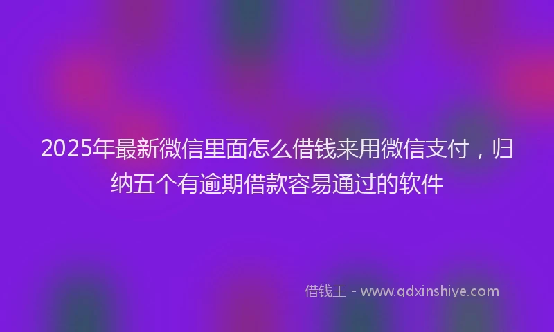 2025年最新微信里面怎么借钱来用微信支付，归纳五个有逾期借款容易通过的软件