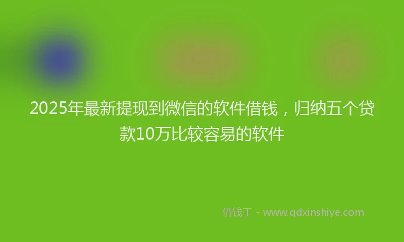 2025年最新提现到微信的软件借钱，归纳五个贷款10万比较容易的软件