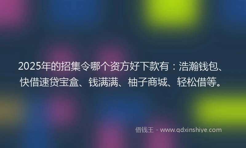 2025年的招集令哪个资方好下款有：浩瀚钱包、快借速贷宝盒、钱满满、柚子商城、轻松借等。