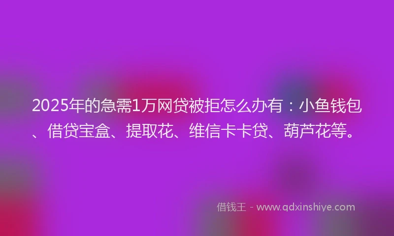 2025年的急需1万网贷被拒怎么办有：小鱼钱包、借贷宝盒、提取花、维信卡卡贷、葫芦花等。