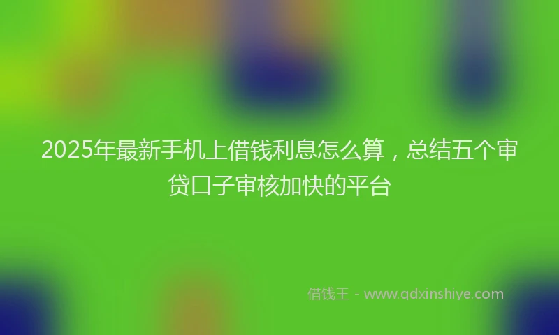 2025年最新手机上借钱利息怎么算，总结五个审贷口子审核加快的平台