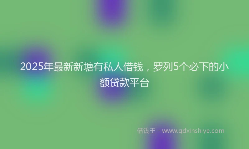 2025年最新新塘有私人借钱，罗列5个必下的小额贷款平台