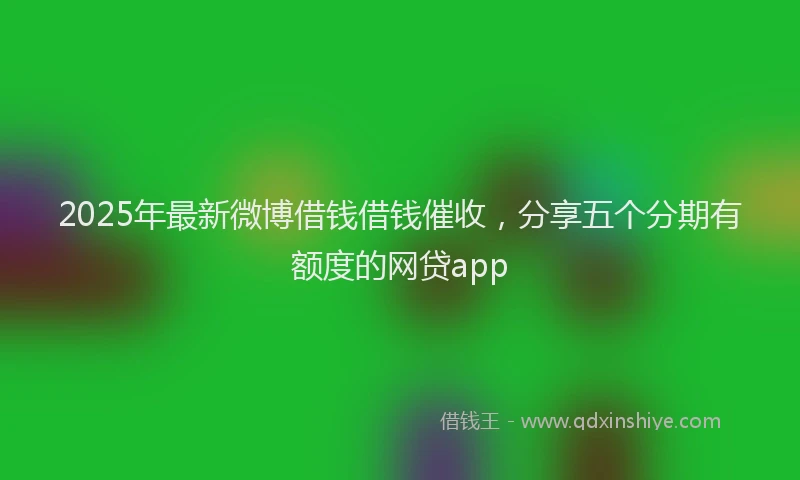 2025年最新微博借钱借钱催收，分享五个分期有额度的网贷app