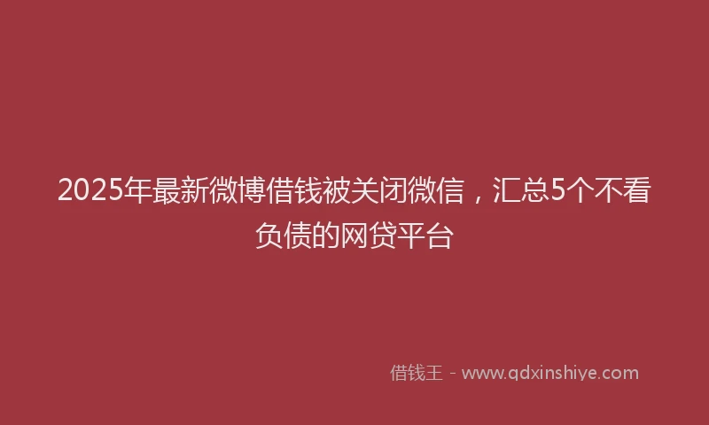 2025年最新微博借钱被关闭微信，汇总5个不看负债的网贷平台