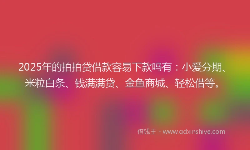 2025年的拍拍贷借款容易下款吗有：小爱分期、米粒白条、钱满满贷、金鱼商城、轻松借等。