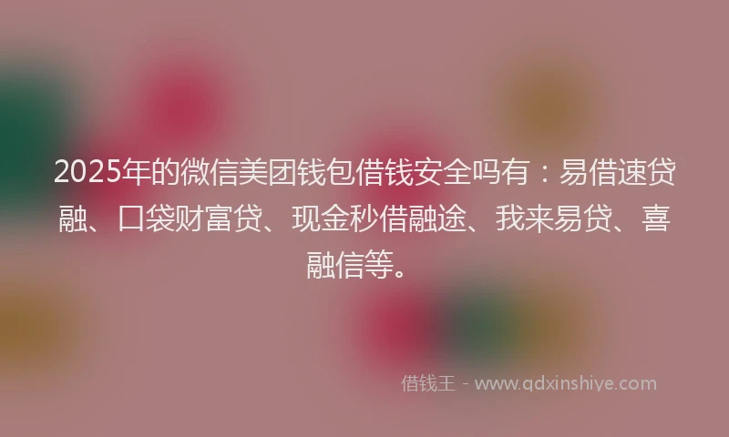 2025年的微信美团钱包借钱安全吗有：易借速贷融、口袋财富贷、现金秒借融途、我来易贷、喜融信等。
