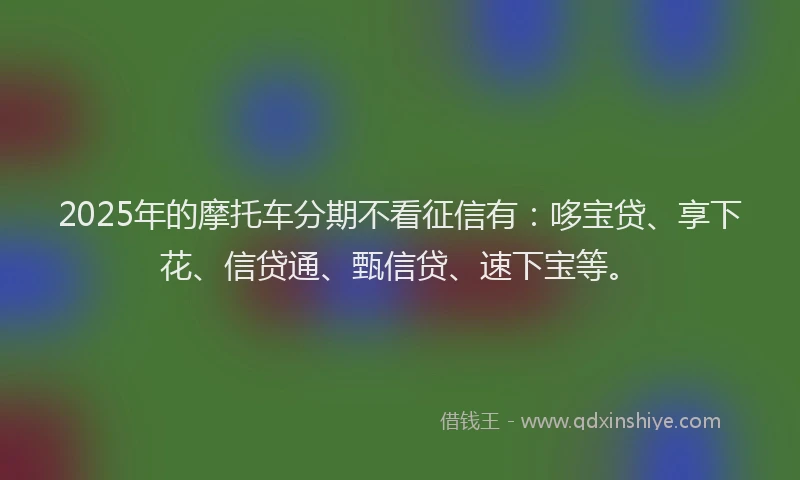 2025年的摩托车分期不看征信有：哆宝贷、享下花、信贷通、甄信贷、速下宝等。