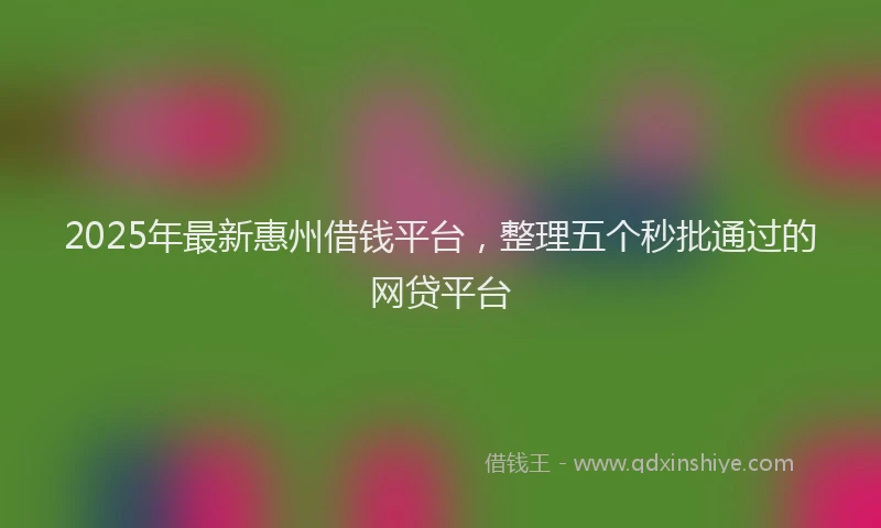 2025年最新惠州借钱平台，整理五个秒批通过的网贷平台