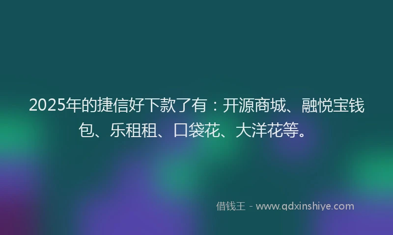 2025年的捷信好下款了有：开源商城、融悦宝钱包、乐租租、口袋花、大洋花等。