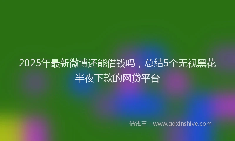 2025年最新微博还能借钱吗，总结5个无视黑花半夜下款的网贷平台